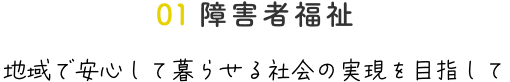 01障害者福祉 地域で安心して暮らせる社会の実現を目指して