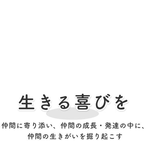 生きる喜びを / 仲間に寄り添い、仲間の成長・発達の中に、仲間の生きがいを掘り起こす